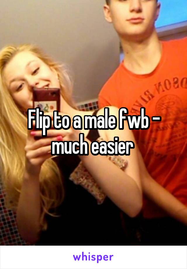 Flip to a male fwb - much easier 