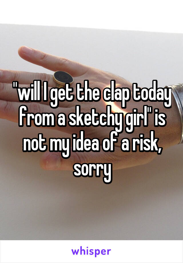 "will I get the clap today from a sketchy girl" is not my idea of a risk, sorry