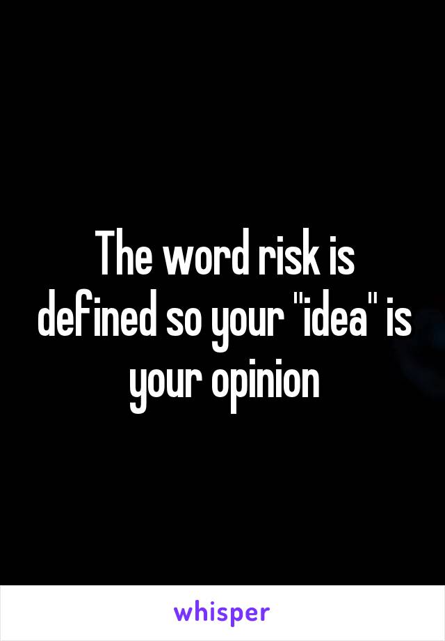 The word risk is defined so your "idea" is your opinion