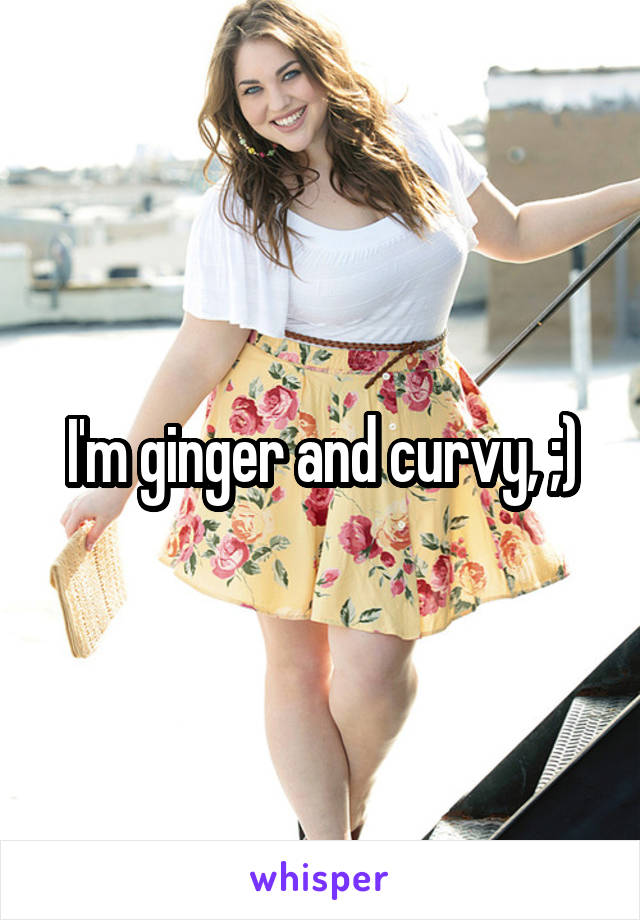 I'm ginger and curvy, ;)