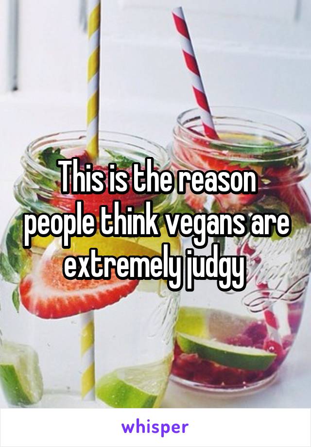 This is the reason people think vegans are extremely judgy 