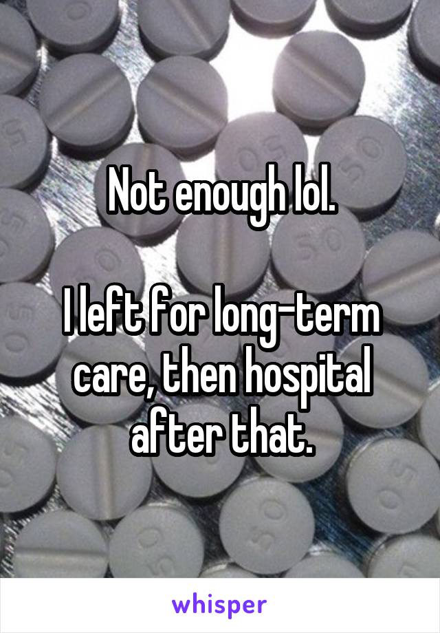 Not enough lol.

I left for long-term care, then hospital after that.