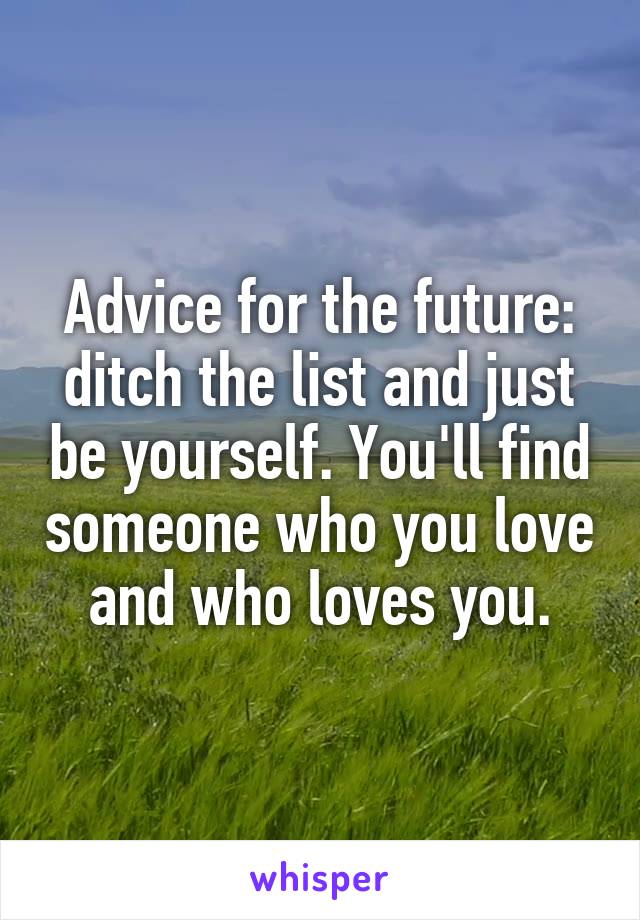 Advice for the future: ditch the list and just be yourself. You'll find someone who you love and who loves you.