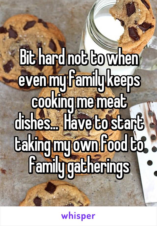 Bit hard not to when even my family keeps cooking me meat dishes...  Have to start taking my own food to family gatherings