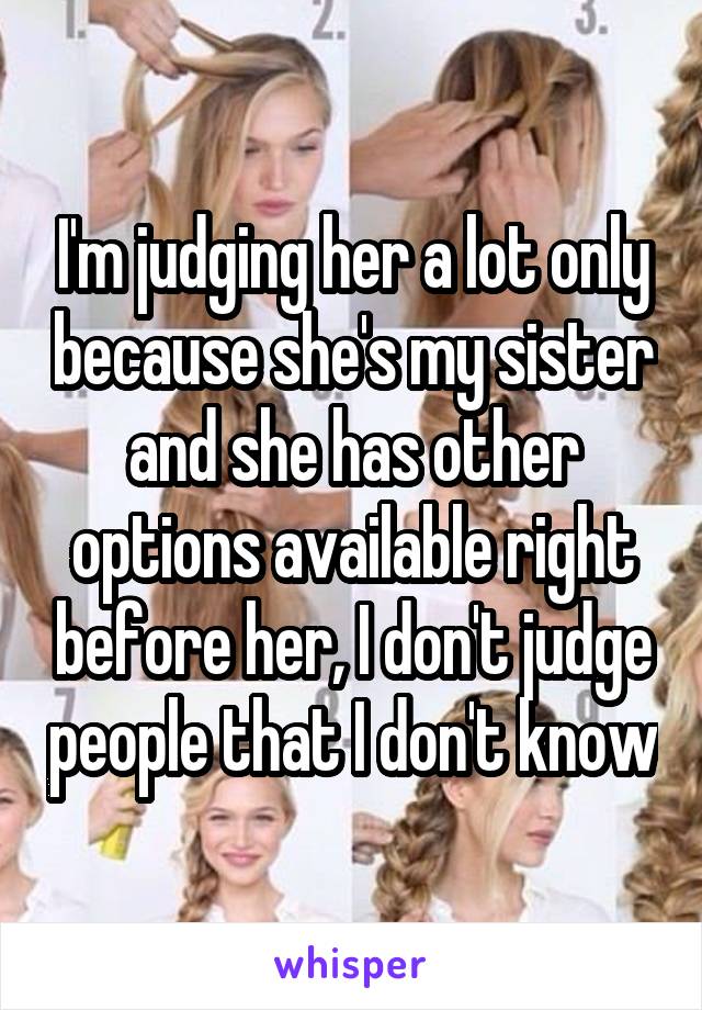 I'm judging her a lot only because she's my sister and she has other options available right before her, I don't judge people that I don't know