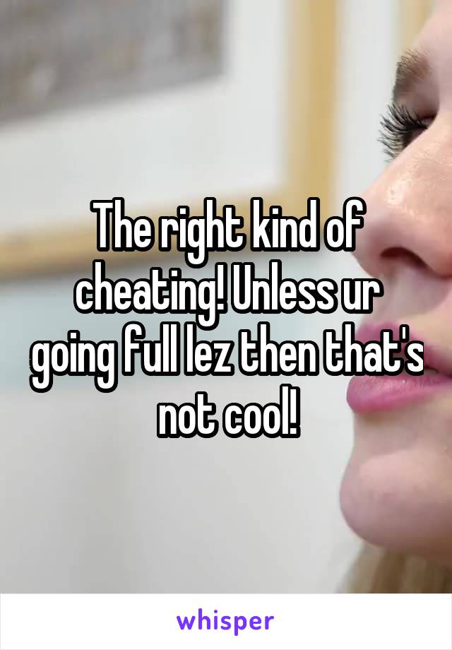 The right kind of cheating! Unless ur going full lez then that's not cool!