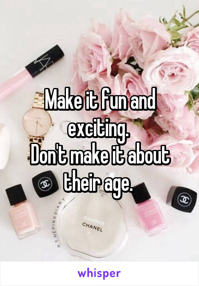 Make it fun and exciting. 
Don't make it about their age. 