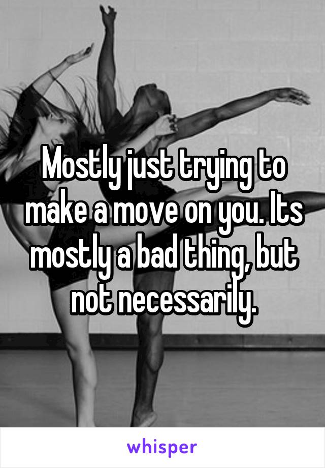 Mostly just trying to make a move on you. Its mostly a bad thing, but not necessarily.