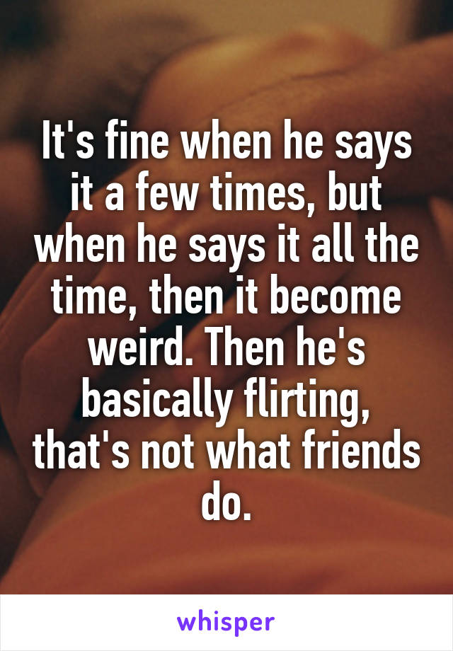 It's fine when he says it a few times, but when he says it all the time, then it become weird. Then he's basically flirting, that's not what friends do.