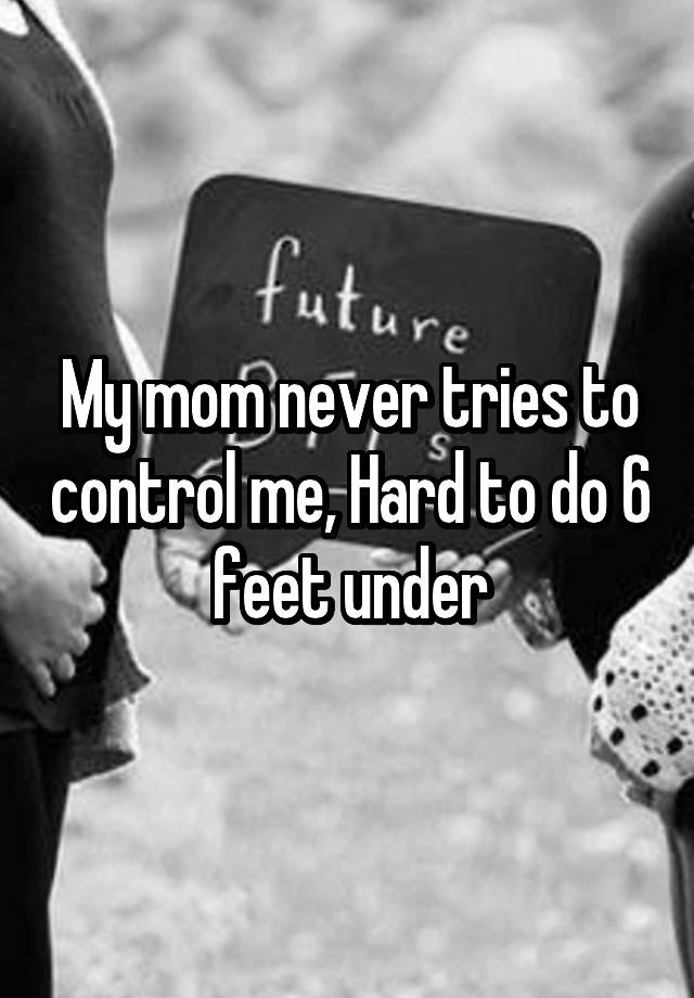 my-mom-never-tries-to-control-me-hard-to-do-6-feet-under