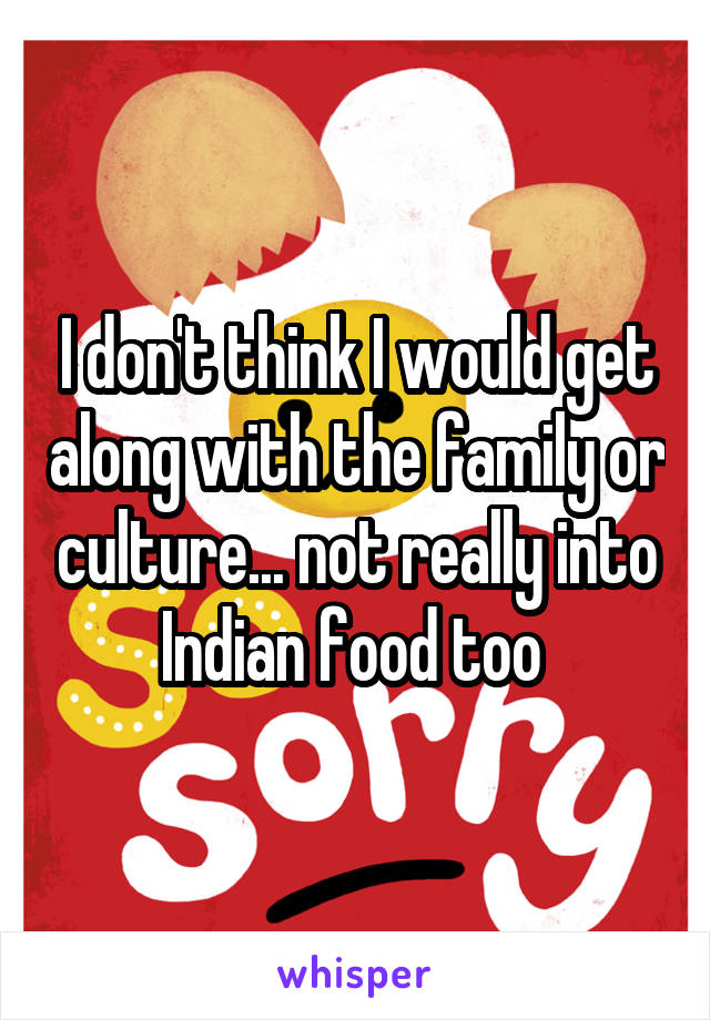 I don't think I would get along with the family or culture... not really into Indian food too 