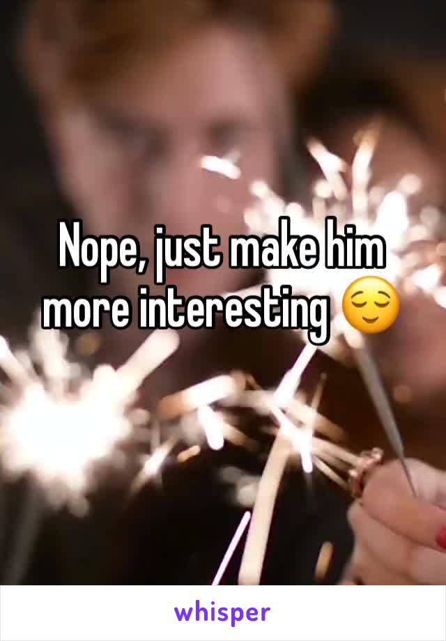 Nope, just make him more interesting 😌