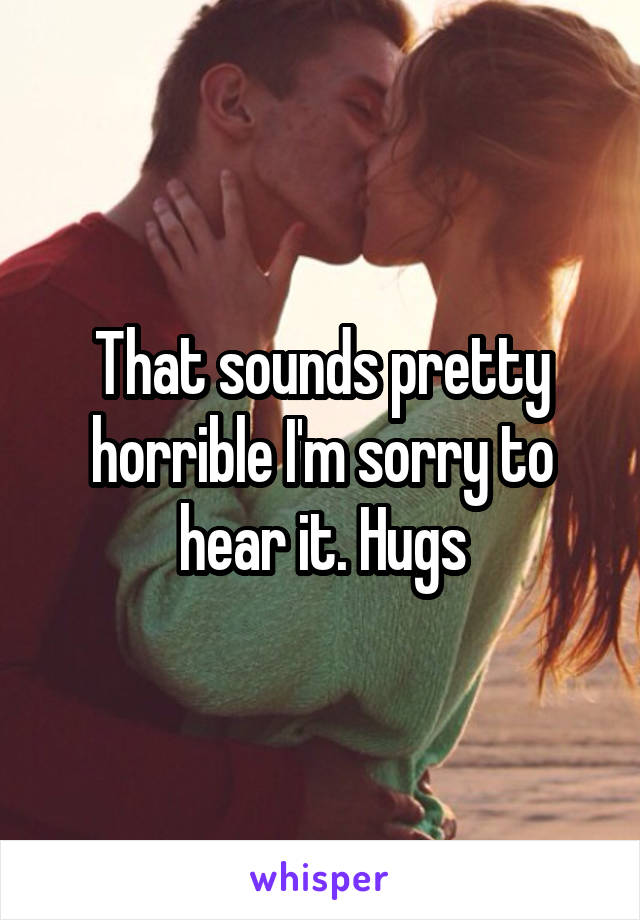 That sounds pretty horrible I'm sorry to hear it. Hugs
