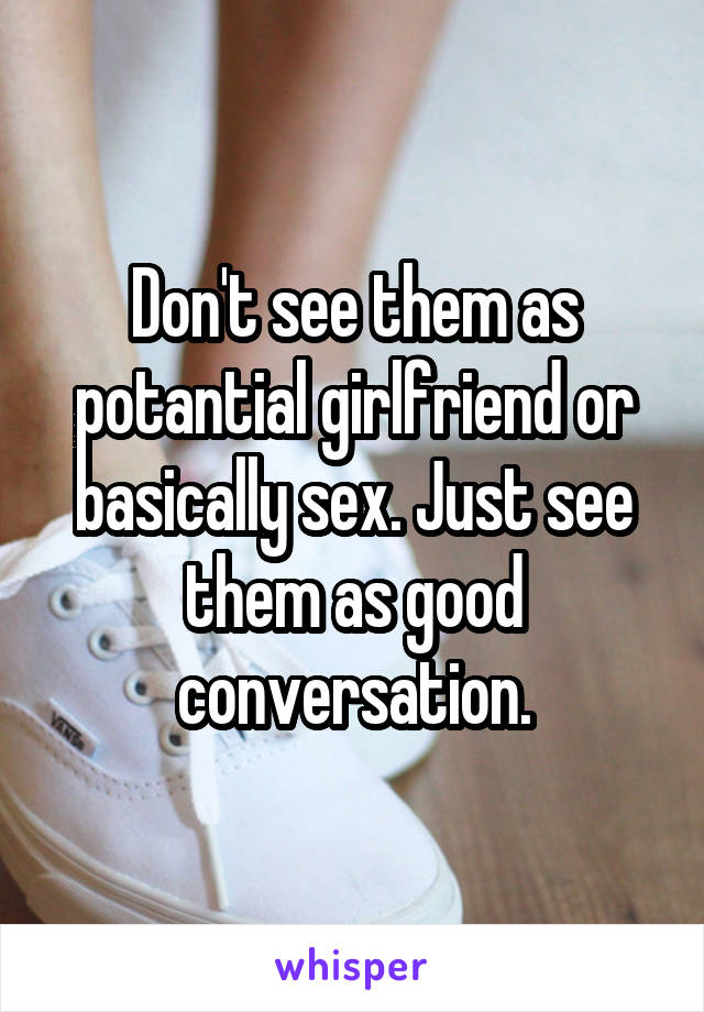 Don't see them as potantial girlfriend or basically sex. Just see them as good conversation.