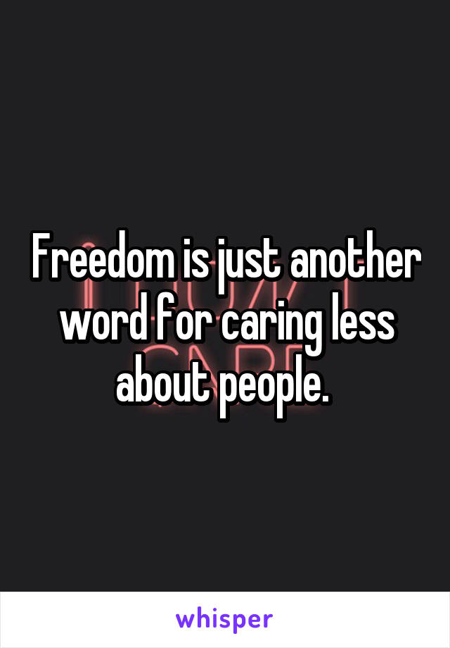 Freedom is just another word for caring less about people. 