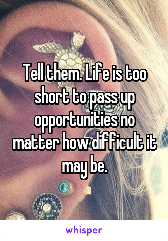 Tell them. Life is too short to pass up opportunities no matter how difficult it may be.