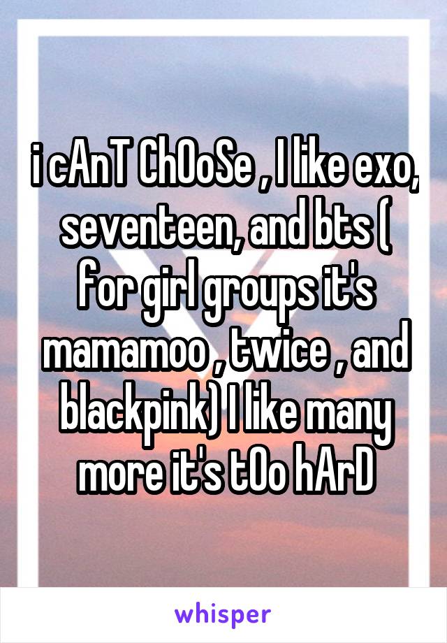 i cAnT ChOoSe , I like exo, seventeen, and bts ( for girl groups it's mamamoo , twice , and blackpink) I like many more it's tOo hArD