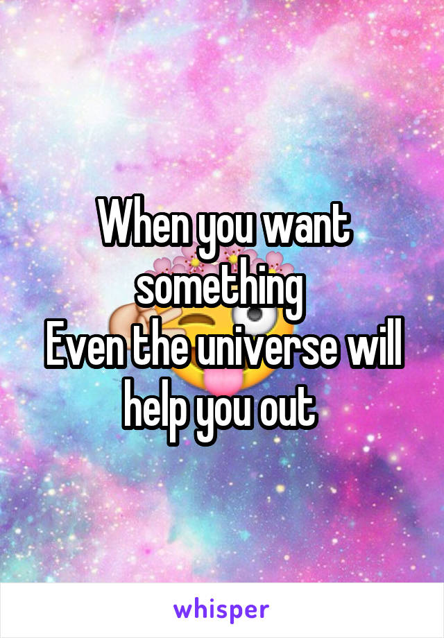 When you want something 
Even the universe will help you out 