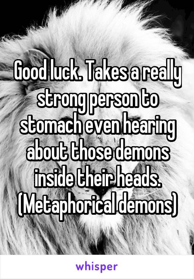 Good luck. Takes a really strong person to stomach even hearing about those demons inside their heads. (Metaphorical demons)