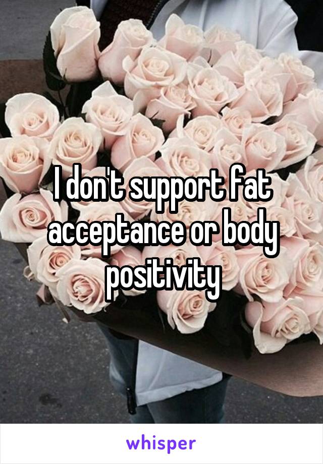 I don't support fat acceptance or body positivity