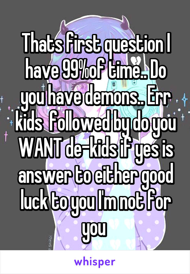 Thats first question I have 99%of time.. Do you have demons.. Err kids  followed by do you WANT de-kids if yes is answer to either good luck to you I'm not for you 