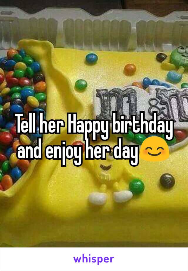 Tell her Happy birthday and enjoy her day😊