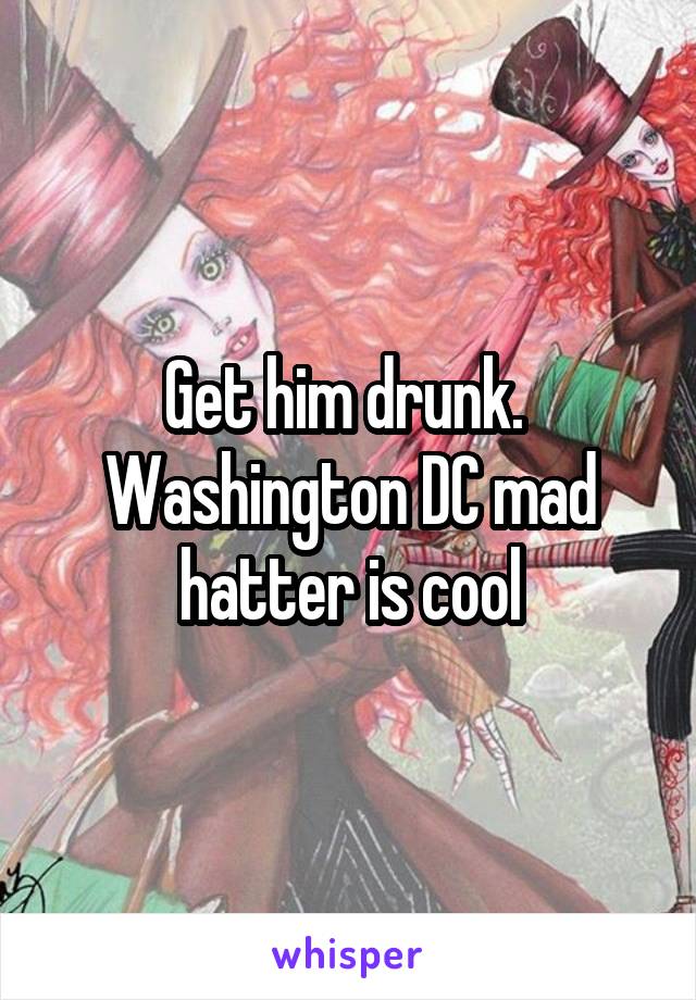 Get him drunk. 
Washington DC mad hatter is cool