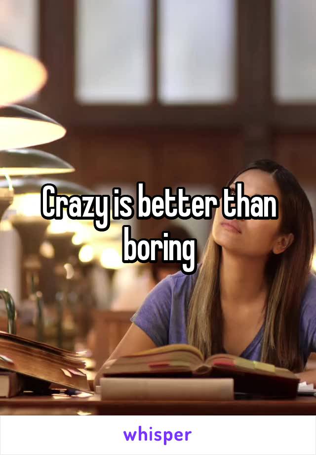 Crazy is better than boring