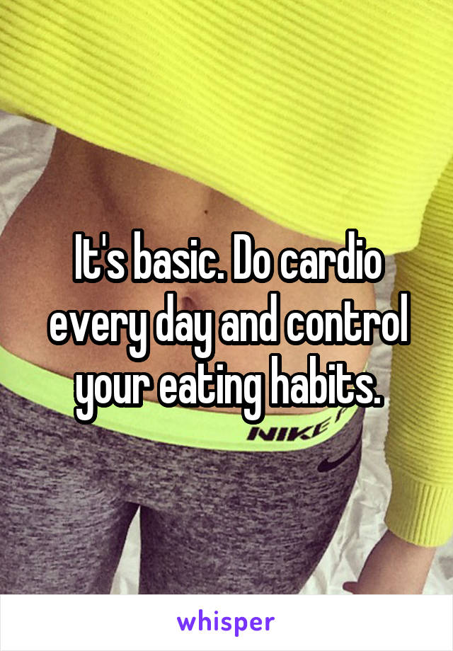 It's basic. Do cardio every day and control your eating habits.