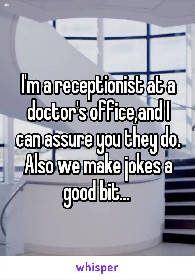 I'm a receptionist at a doctor's office,and I can assure you they do. Also we make jokes a good bit... 