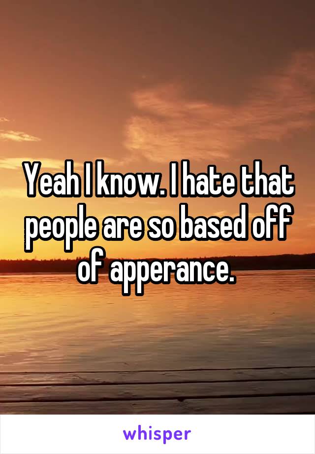Yeah I know. I hate that people are so based off of apperance. 