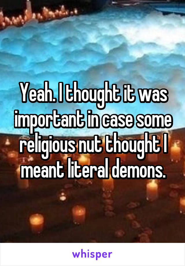 Yeah. I thought it was important in case some religious nut thought I meant literal demons.