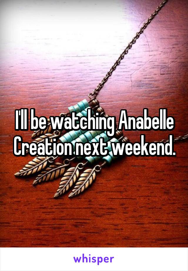 I'll be watching Anabelle Creation next weekend.