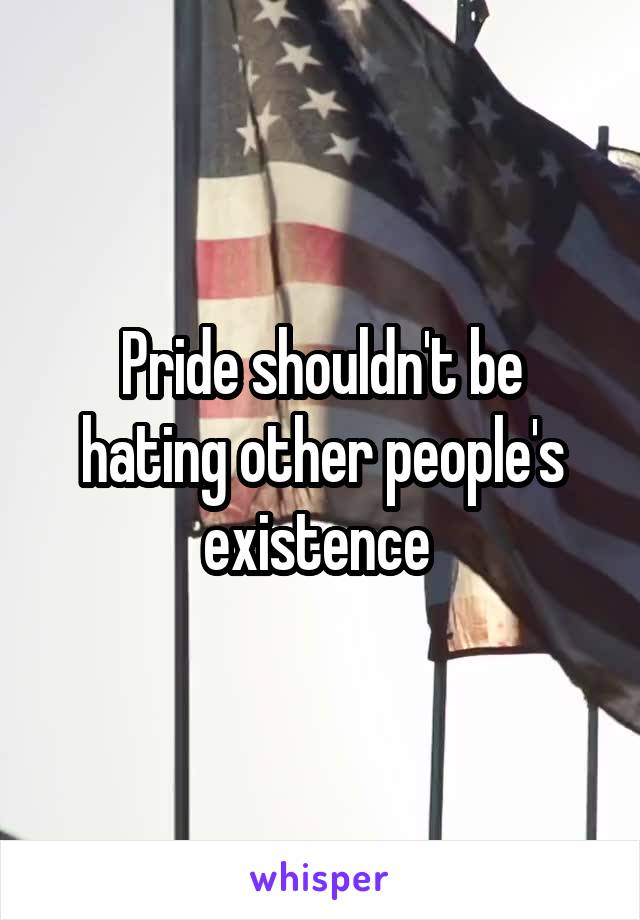 Pride shouldn't be hating other people's existence 