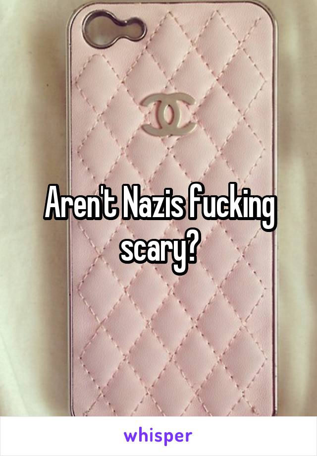 Aren't Nazis fucking scary?