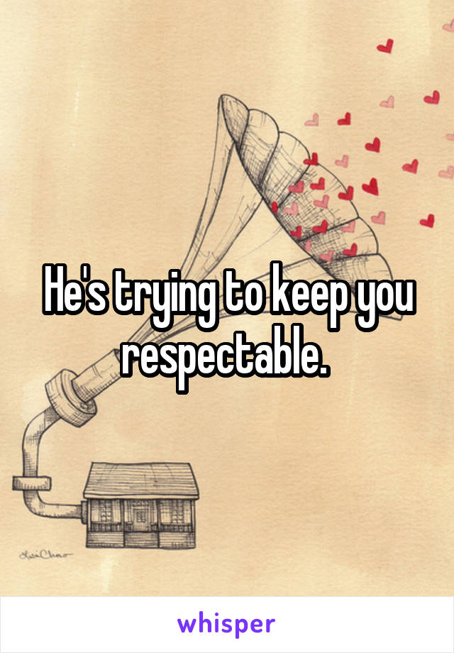 He's trying to keep you respectable. 