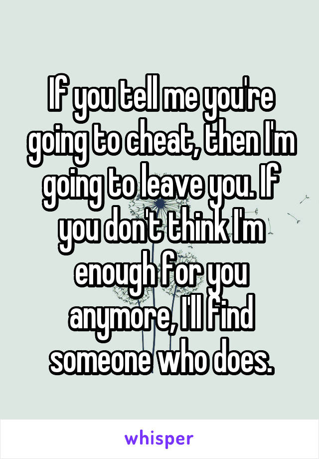 If you tell me you're going to cheat, then I'm going to leave you. If you don't think I'm enough for you anymore, I'll find someone who does.