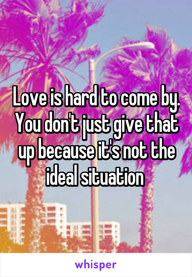 Love is hard to come by. You don't just give that up because it's not the ideal situation 