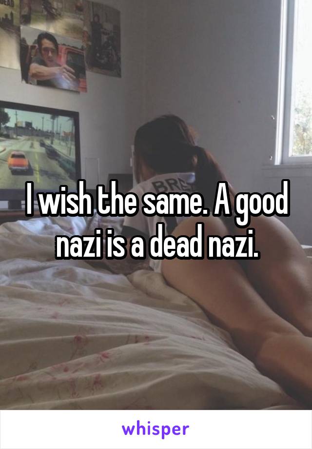 I wish the same. A good nazi is a dead nazi.