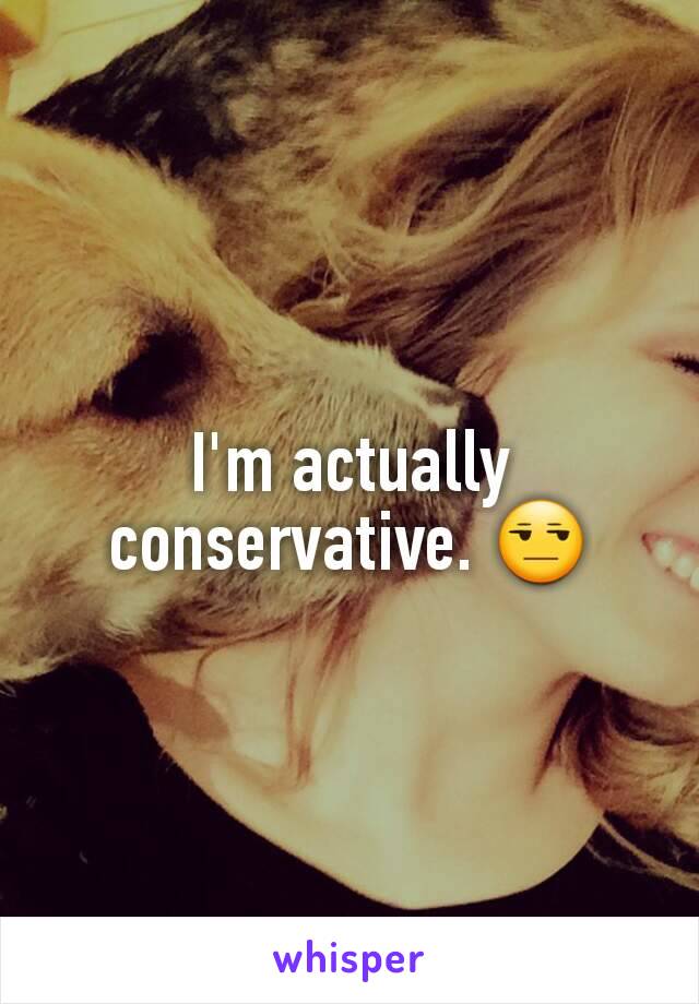 I'm actually conservative. 😒