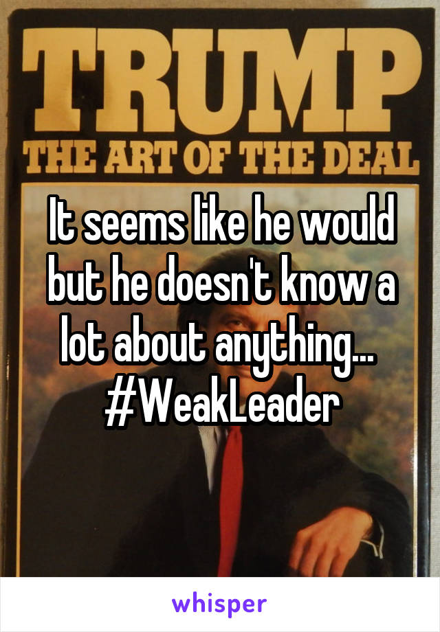 It seems like he would but he doesn't know a lot about anything...  #WeakLeader