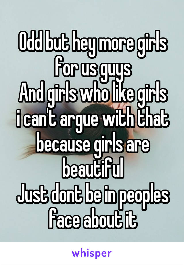 Odd but hey more girls for us guys
And girls who like girls i can't argue with that because girls are beautiful
Just dont be in peoples face about it