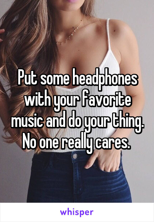 Put some headphones with your favorite music and do your thing. No one really cares. 