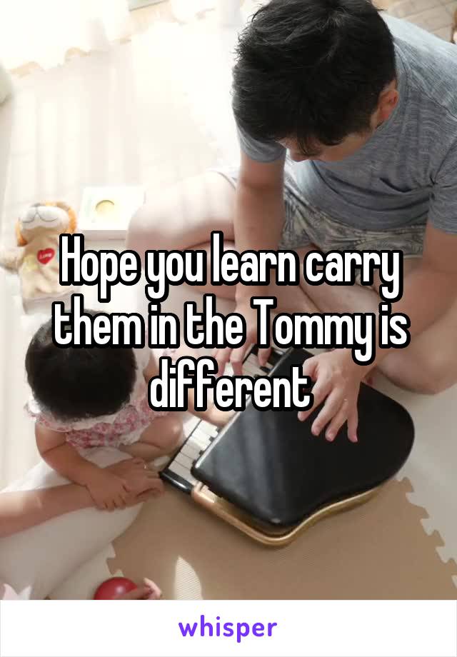 Hope you learn carry them in the Tommy is different