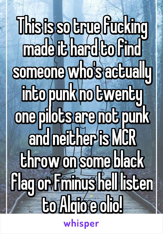 This is so true fucking made it hard to find someone who's actually into punk no twenty one pilots are not punk and neither is MCR throw on some black flag or Fminus hell listen to Algio e olio!