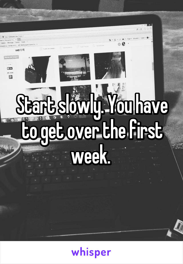 Start slowly. You have to get over the first week. 