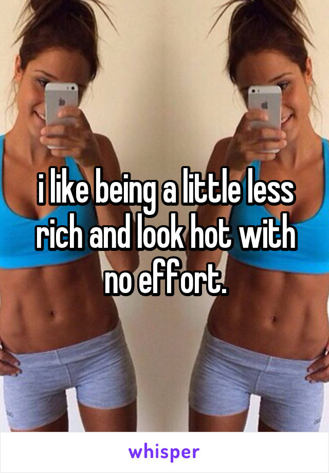 i like being a little less rich and look hot with no effort.