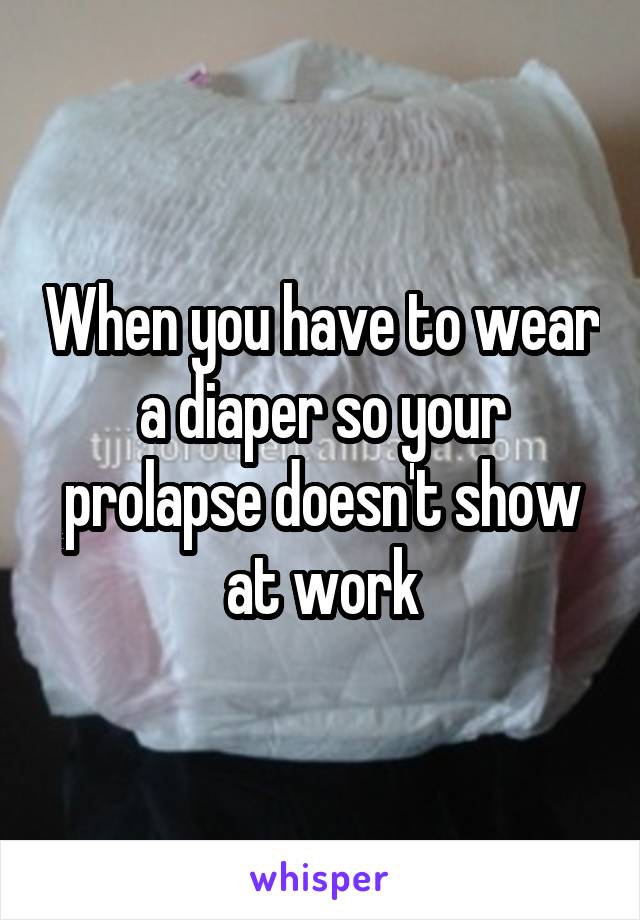 When you have to wear a diaper so your prolapse doesn't show at work