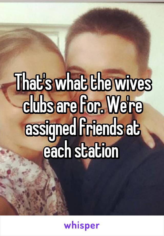 That's what the wives clubs are for. We're assigned friends at each station 