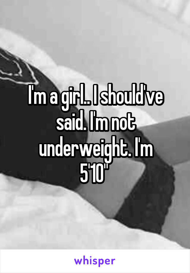I'm a girl.. I should've said. I'm not underweight. I'm
5'10" 